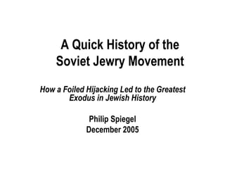 A Quick History of the Soviet Jewry Movement How a Foiled Hijacking Led to the Greatest Exodus in Jewish History Philip Spiegel December 2005 