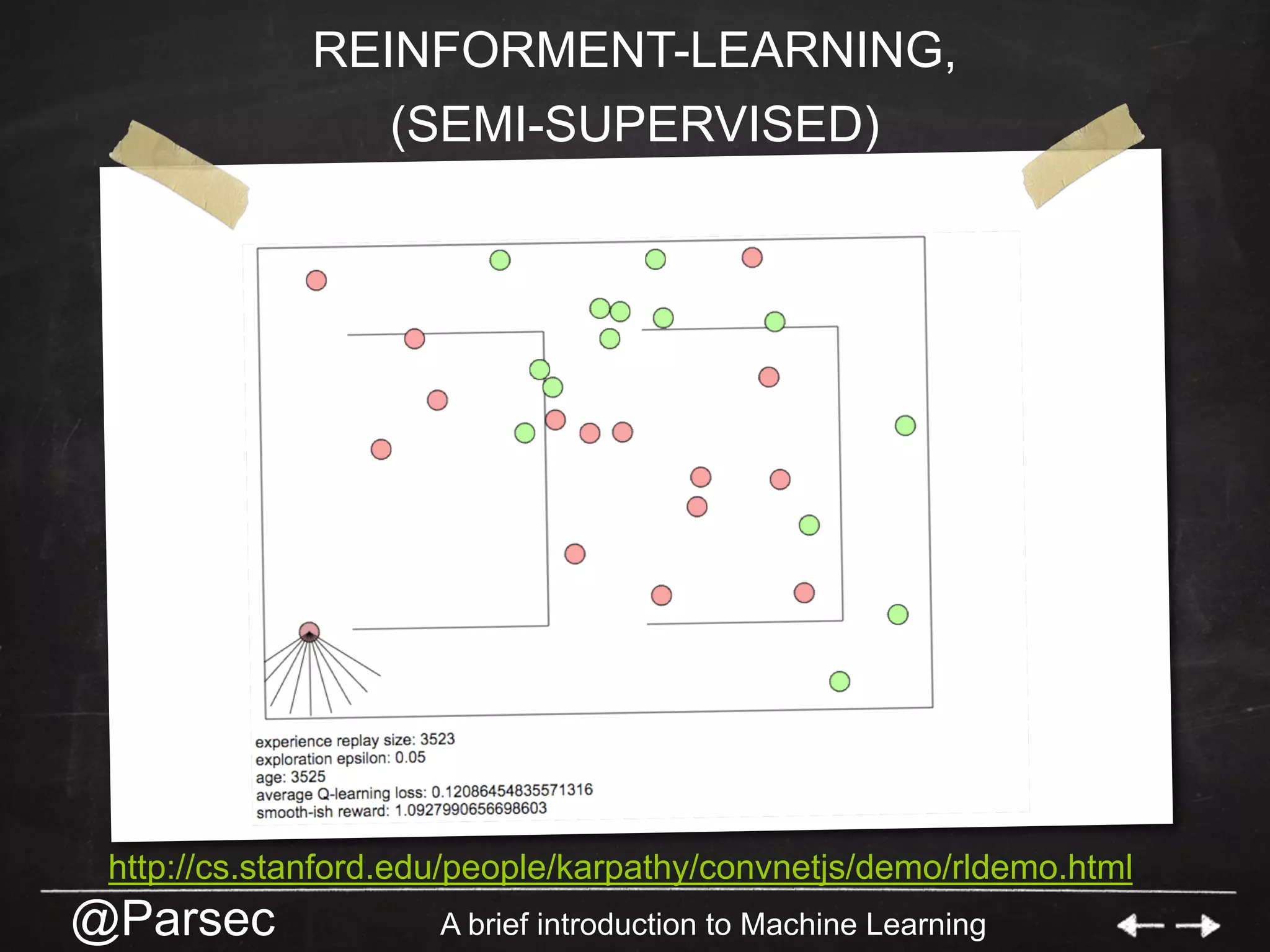 @Parsec A brief introduction to Machine Learning
REINFORMENT-LEARNING,
(SEMI-SUPERVISED)
http://cs.stanford.edu/people/karpathy/convnetjs/demo/rldemo.html
 