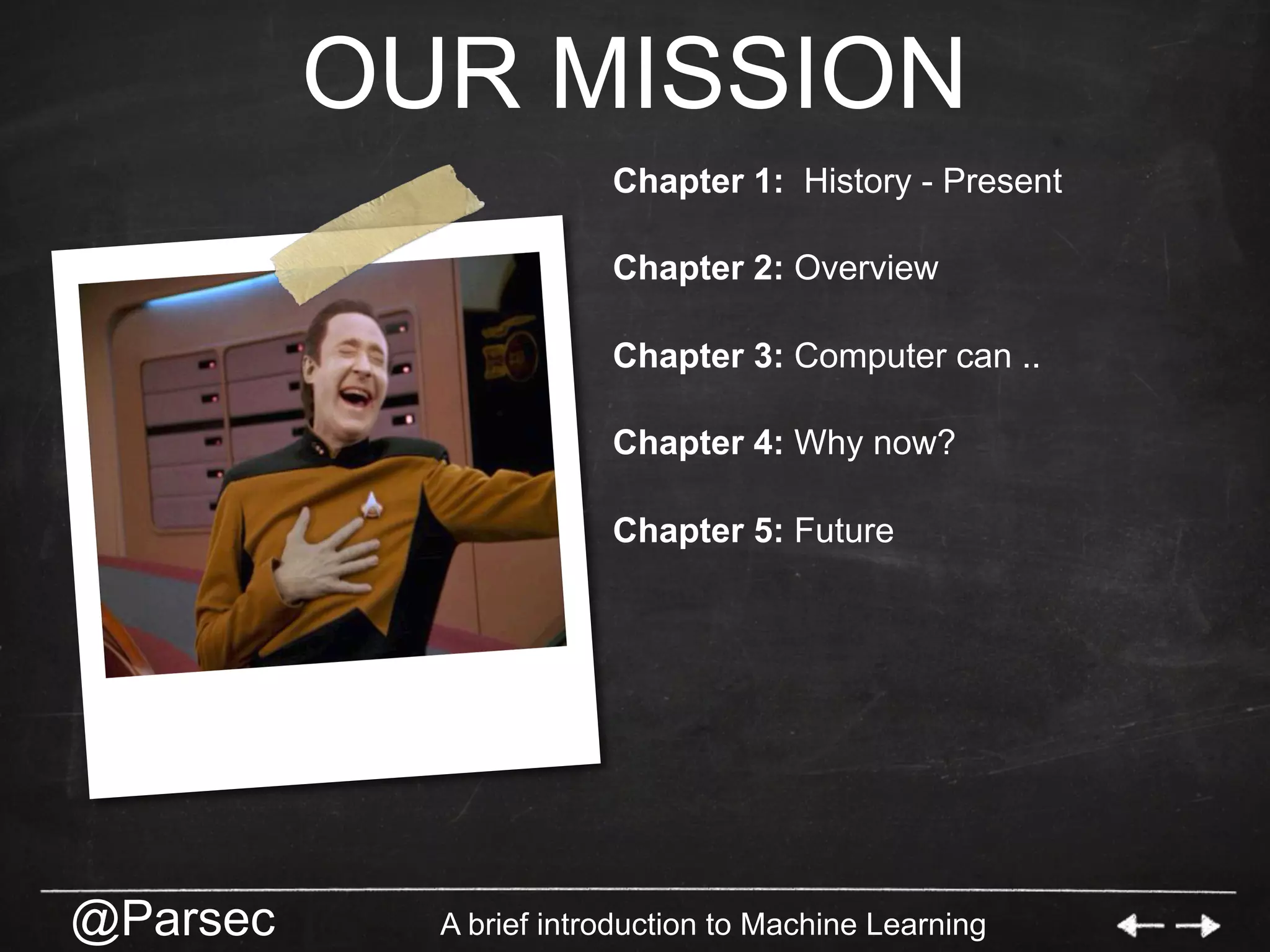 @Parsec A brief introduction to Machine Learning
OUR MISSION
Chapter 1: History - Present
Chapter 2: Overview
Chapter 3: Computer can ..
Chapter 4: Why now?
Chapter 5: Future
 