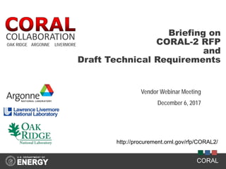 CORAL
Briefing on
CORAL-2 RFP
and
Draft Technical Requirements
Vendor Webinar Meeting
December 6, 2017
COLLABORATION
OAK RIDGE ARGONNE LIVERMORE
http://procurement.ornl.gov/rfp/CORAL2/
 