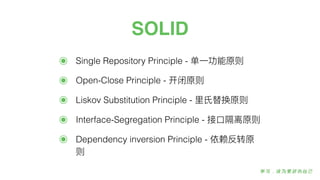 SOLID
๏ Single Repository Principle - 单⼀一功能原则
๏ Open-Close Principle - 开闭原则
๏ Liskov Substitution Principle - ⾥里里⽒氏替换原则
๏ Interface-Segregation Principle - 接⼝口隔离原则
๏ Dependency inversion Principle - 依赖反转原
则
 