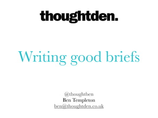 @thoughtben
Ben Templeton
ben@thoughtden.co.uk
Writing good briefs
 