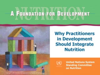 © 2002 UN Standing Committee on Nutrition
Why Practitioners
in Development
Should Integrate
Nutrition
United Nations System
Standing Committee
on Nutrition
Copyright © 2002 UN System Standing Committee on Nutrition. All rights reserved.
 