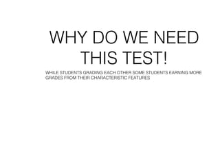 WHY DO WE NEED
THIS TEST!
WHILE STUDENTS GRADING EACH OTHER SOME STUDENTS EARNING MORE
GRADES FROM THEIR CHARACTERISTIC FEATURES
 
