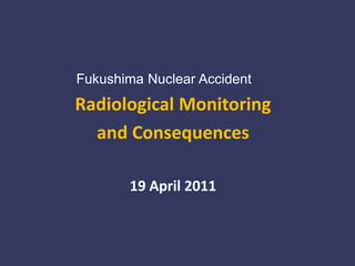 Fukushima Nuclear Accident Radiological Monitoring  and Consequences 19 April 2011 