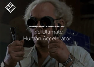 PORFIRIO LOPEZ & THALES MACEDO
The Ultimate
Human Accelerator
 