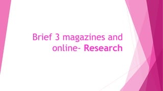 Brief 3 magazines and
online- Research
 