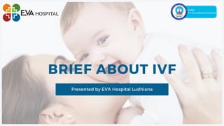 BRIEF ABOUT IVF
Presented by EVA Hospital Ludhiana
 