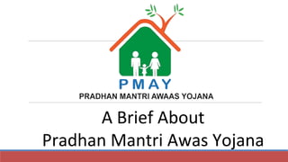 A Brief About
Pradhan Mantri Awas Yojana
 