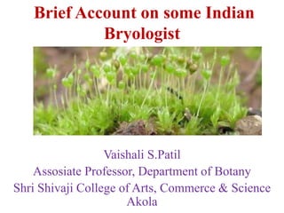 Brief Account on some Indian
Bryologist
Vaishali S.Patil
Assosiate Professor, Department of Botany
Shri Shivaji College of Arts, Commerce & Science
Akola
 