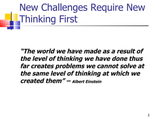 New Challenges Require New Thinking First “ The world we have made as a result of the level of thinking we have done thus far creates problems we cannot solve at the same level of thinking at which we created them” –  Albert Einstein 