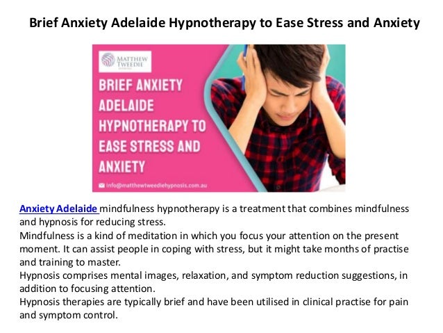 Brief Anxiety Adelaide Hypnotherapy to Ease Stress and Anxiety
Anxiety Adelaide mindfulness hypnotherapy is a treatment that combines mindfulness
and hypnosis for reducing stress.
Mindfulness is a kind of meditation in which you focus your attention on the present
moment. It can assist people in coping with stress, but it might take months of practise
and training to master.
Hypnosis comprises mental images, relaxation, and symptom reduction suggestions, in
addition to focusing attention.
Hypnosis therapies are typically brief and have been utilised in clinical practise for pain
and symptom control.
 