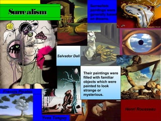 Salvador Dali
SurrealismSurrealism
Their paintings were
filled with familiar
objects which were
painted to look
strange or
mysterious.
Surrealists
paintings were
generally based
on dreams.
Henri Rousseau
Francis Picabia
Yves Tanguy
 