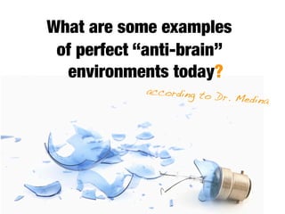 What are some examples
 of perfect “anti-brain”
  environments today?
            according to
                         Dr. Medina
 