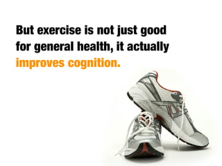 But exercise is not just good
for general health, it actually
improves cognition.
 