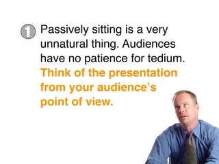 1   Passively sitting is a very
    unnatural thing. Audiences
    have no patience for tedium.
    Think of the presentation
    from your audienceʼs
    point of view.
 