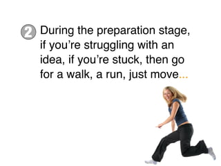 2   During the preparation stage,
    if youʼre struggling with an
    idea, if youʼre stuck, then go
    for a walk, a run, just move...
 