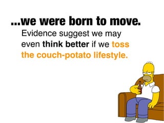 ...we were born to move.
 Evidence suggest we may
 even think better if we toss
 the couch-potato lifestyle.
 