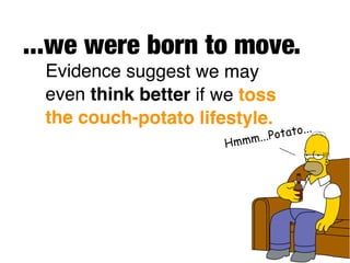 ...we were born to move.
 Evidence suggest we may
 even think better if we toss
 the couch-potato lifestyle.                ..
                                   otato.
                      H   m mm...P
 