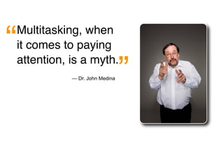 “
Multitasking, when
it comes to paying

                               ”
attention, is a myth.
           — Dr. John Medina
 