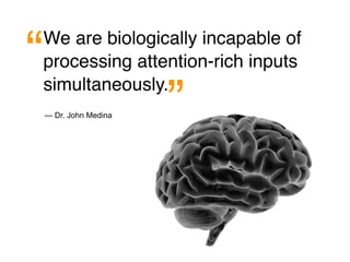“
We are biologically incapable of
processing attention-rich inputs

                        ”
simultaneously.
    — Dr. John Medina
 