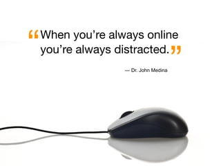 “   When you’re always online
    you’re always distracted.
                   — Dr. John Medina   ”
 
