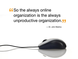 “   So the always online
    organization is the always


                                         ”
    unproductive organization.
                     — Dr. John Medina
 