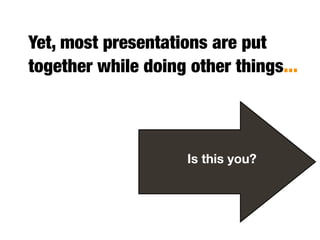 Yet, most presentations are put
together while doing other things...



                     Is this you?
 