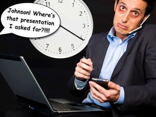 Johnson!
          Where’s
that pres
          entation
 I asked f
           or?!!!!
 