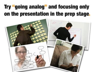 Try “going analog” and focusing only
on the presentation in the prep stage.




                       Is this you?
 