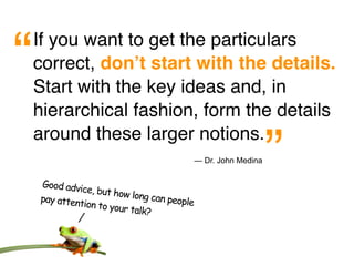 “   If you want to get the particulars
    correct, donʼt start with the details.
    Start with the key ideas and, in
    hierarchical fashion, form the details


                                                                ”
    around these larger notions.
                                            — Dr. John Medina


    Good advi
              ce, but ho
    pay attent          w long can
              ion to you           people
                        r talk?
 