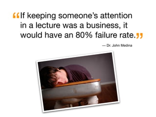 “   If keeping someone’s attention
    in a lecture was a business, it

                                             ”
    would have an 80% failure rate.
                         — Dr. John Medina
 