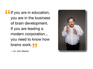“   If you are in education,
    you are in the business
    of brain development.
    If you are leading a
    modern corporation...
    you need to know how



                        ”
    brains work.
    — Dr. John Medina
 