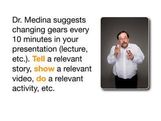 Dr. Medina suggests
changing gears every
10 minutes in your
presentation (lecture,
etc.). Tell a relevant
story, show a relevant
video, do a relevant
activity, etc.
 
