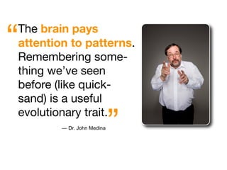 “
The brain pays
attention to patterns.
Remembering some-
thing we’ve seen
before (like quick-
sand) is a useful

                            ”
evolutionary trait.
        — Dr. John Medina
 