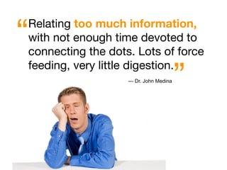 “   Relating too much information,
    with not enough time devoted to
    connecting the dots. Lots of force

                                           ”
    feeding, very little digestion.
                       — Dr. John Medina
 