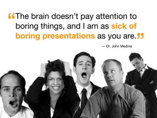 “
The brain doesn’t pay attention to
boring things, and I am as sick of

                                            ”
boring presentations as you are.
                        — Dr. John Medina
 