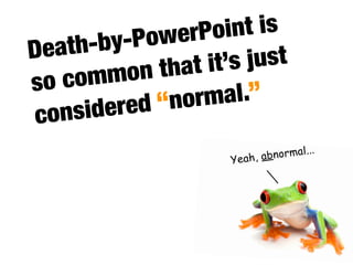 owerP  oint is
Death -by-P
        mon  that it ’s just
so com
          d “nor mal.”
con sidere
                              normal...
                     Yeah, ab
 