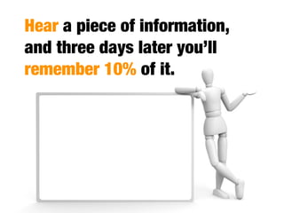 Hear a piece of information,
and three days later you’ll
remember 10% of it.
 