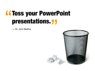 “   Toss your PowerPoint
    presentations.
    — Dr. John Medina

                        ”
 
