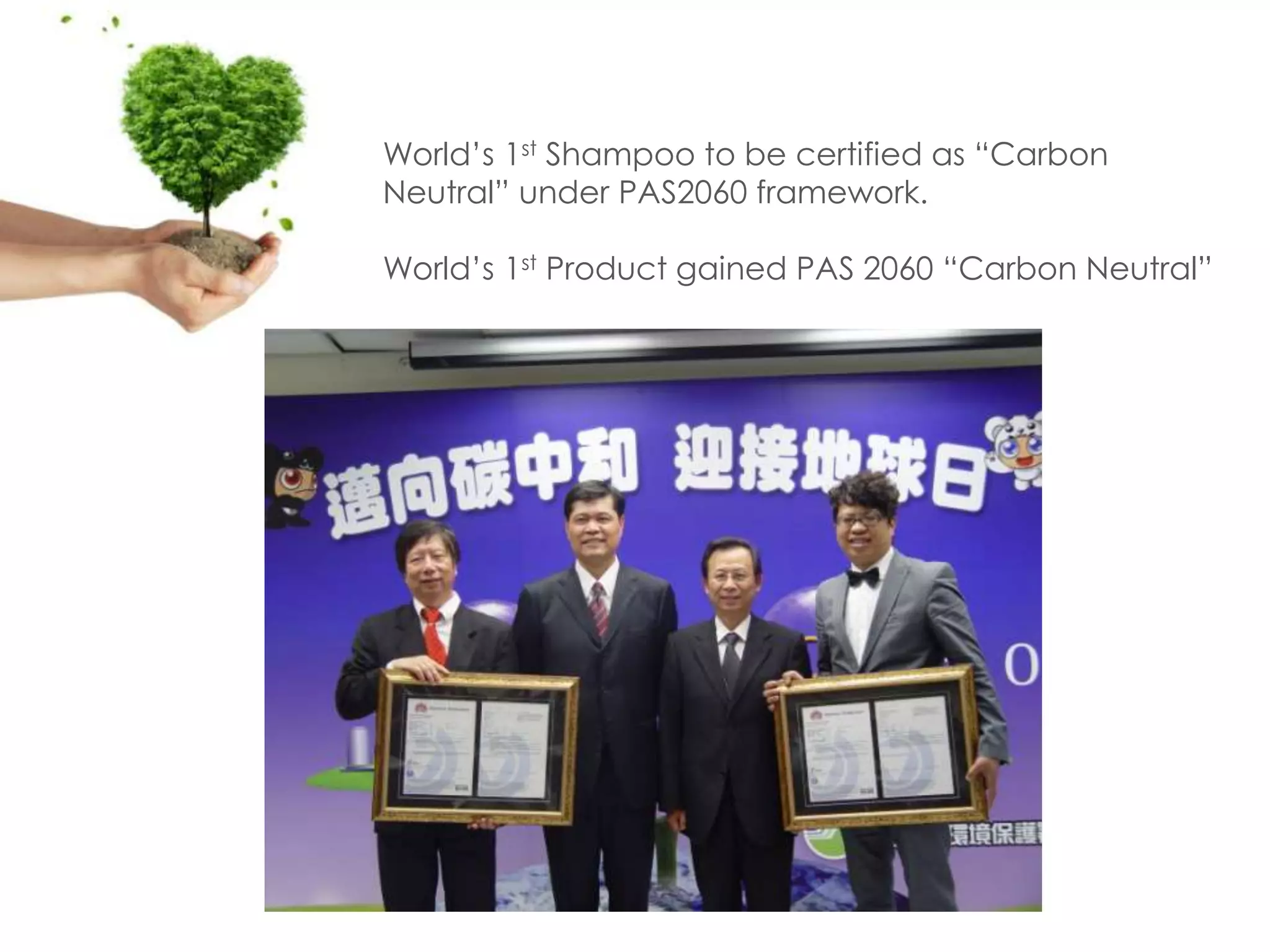 World’s 1st Shampoo to be certified as “Carbon
Neutral” under PAS2060 framework.

World’s 1st Product gained PAS 2060 “Carbon Neutral”
 