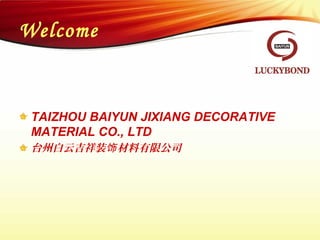 Welcome
TAIZHOU BAIYUN JIXIANG DECORATIVE
MATERIAL CO., LTD
台州白云吉祥装 材料有限公司饰
 