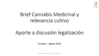 Brief Cannabis Medicinal y
relevancia cultivo
Aporte a discusión legalización
Ecuador – Agosto 2019
Elaborado por Santiago Trejo Abril , Ago 2019
 