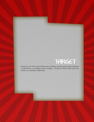Personas con frecuente relaciones sociales, que les gusta salir a festejar
o solamente a socializar entre amigos. Personas entre 18-60 años de
edad con intereses diferentes.
TARGET
 