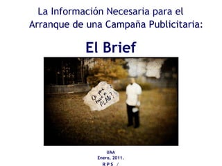 La Información Necesaria para el Arranque de una Campaña Publicitaria: El Brief UAA Enero, 2011. RPS / LRVM 