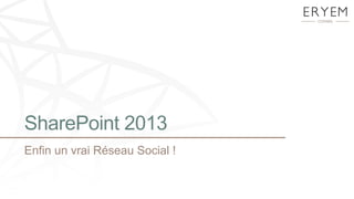 SharePoint 2013
Enfin un vrai Réseau Social !
 