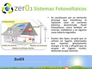 Sistemas Fotovoltaicos
•

Se constituyen por un elemento
principal que transforma la
radiación solar en corriente
eléctrica denominado Panel
Fotovoltaico, como también un
inversor, medidores y en algunos
casos batería-regulador.

• Existen dos tipos; on-grid que se
utilizan en lugares urbanizados
que
inyectan
directamente
energía a la red y off-grid que se
ocupan en lugares rurales,
debiendo ocupar beterías.

 