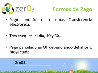 Formas de Pago
• Pago contado o en cuotas Transferencia
electrónica.
• Tres cheques: al día, 30 y 60.
• Pago parcelado en UF dependiendo del ahorro
proyectado.

 