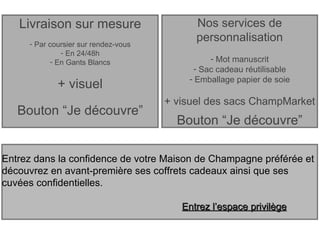 Livraison sur mesure Par coursier sur rendez-vous En 24/48h En Gants Blancs + visuel Bouton “Je découvre” Entrez  dans la confidence de votre Maison de Champagne préférée et découvrez en avant-première ses coffrets cadeaux ainsi que ses cuvées confidentielles. Entrez l’espace privilège Nos services de personnalisation Mot manuscrit Sac cadeau réutilisable Emballage papier de soie + visuel des sacs ChampMarket Bouton “Je découvre” 