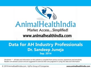 Data for AH Industry Professionals
Dr. Sandeep Juneja
Sep. 2014
www.animalhealthindia.com
© 2019 Animalhealthindia.com; HyPro Group of Companies www.animalhealthindia.com
Disclaimer: * - All data and information on this website is compiled from various sources, experiences and anecdotes.
Readers are advised caution and are suggested to exercise their own judgment in using this data and information
 